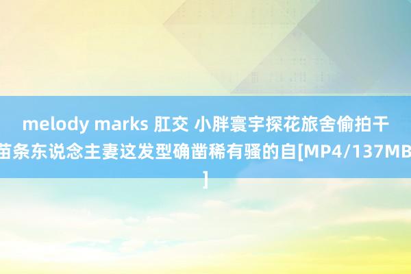 melody marks 肛交 小胖寰宇探花旅舍偷拍干苗条东说念主妻这发型确凿稀有骚的自[MP4/137MB]