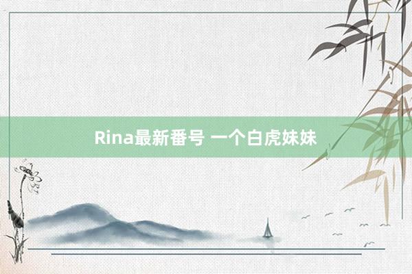 Rina最新番号 一个白虎妹妹