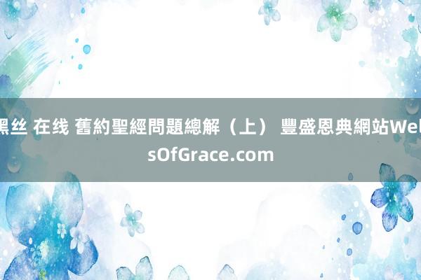 黑丝 在线 舊約聖經問題總解（上） 豐盛恩典網站WellsOfGrace.com