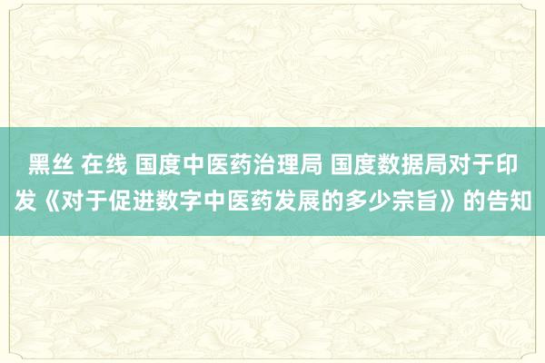 黑丝 在线 国度中医药治理局 国度数据局对于印发《对于促进数字中医药发展的多少宗旨》的告知