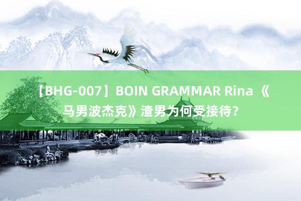 【BHG-007】BOIN GRAMMAR Rina 《马男波杰克》渣男为何受接待？