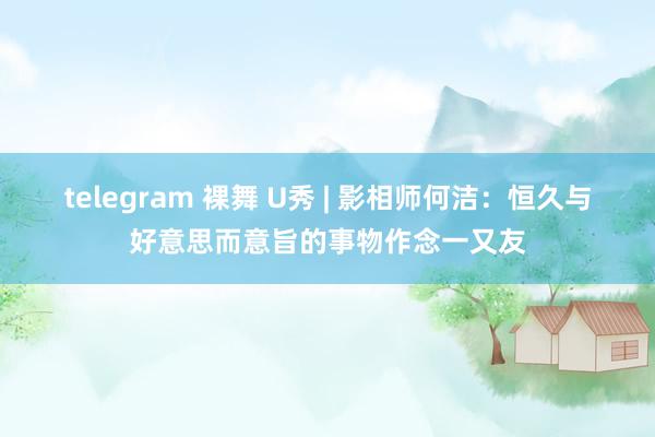 telegram 裸舞 U秀 | 影相师何洁：恒久与好意思而意旨的事物作念一又友