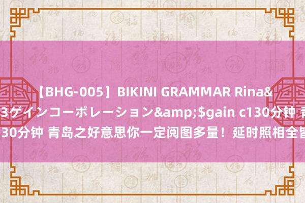 【BHG-005】BIKINI GRAMMAR Rina</a>2017-04-23ゲインコーポレーション&$gain c130分钟 青岛之好意思你一定阅图多量！延时照相全皆刷新你的审好意思