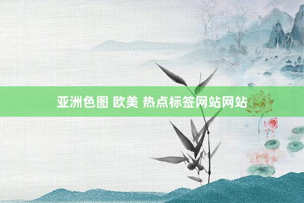 亚洲色图 欧美 热点标签网站网站