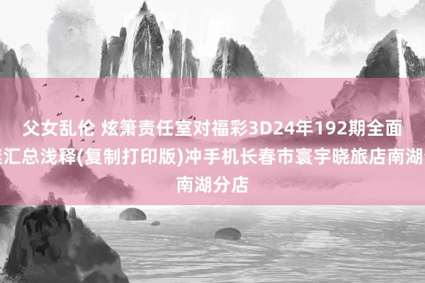 父女乱伦 炫箫责任室对福彩3D24年192期全面字谜汇总浅释(复制打印版)冲手机长春市寰宇晓旅店南湖分店