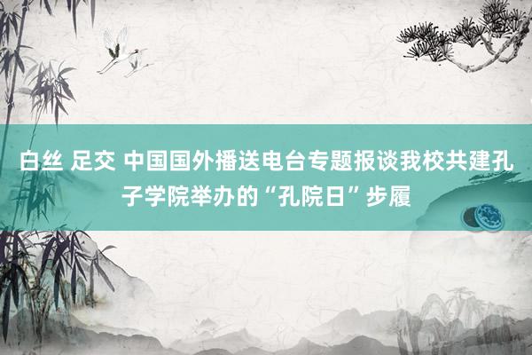 白丝 足交 中国国外播送电台专题报谈我校共建孔子学院举办的“孔院日”步履