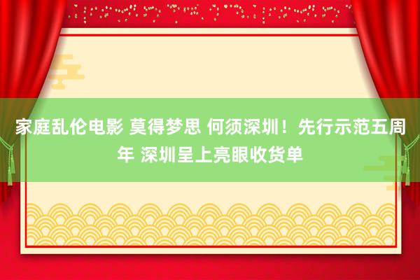 家庭乱伦电影 莫得梦思 何须深圳！先行示范五周年 深圳呈上亮眼收货单