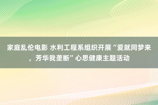 家庭乱伦电影 水利工程系组织开展“爱就同梦来，芳华我垄断”心思健康主题活动