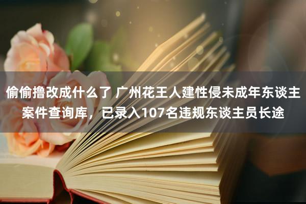 偷偷撸改成什么了 广州花王人建性侵未成年东谈主案件查询库，已录入107名违规东谈主员长途