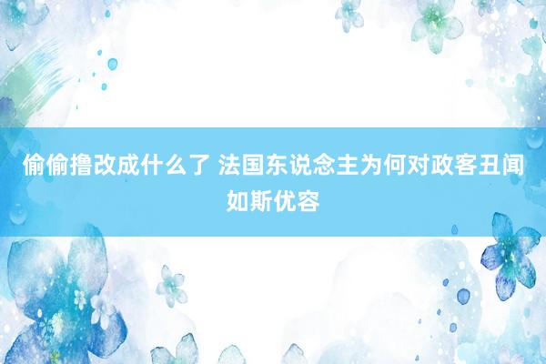 偷偷撸改成什么了 法国东说念主为何对政客丑闻如斯优容