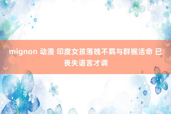 mignon 动漫 印度女孩落魄不羁与群猴活命 已丧失语言才调