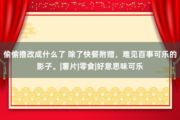 偷偷撸改成什么了 除了快餐附赠，难见百事可乐的影子。|薯片|零食|好意思味可乐