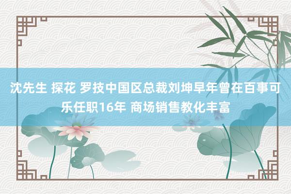 沈先生 探花 罗技中国区总裁刘坤早年曾在百事可乐任职16年 商场销售教化丰富