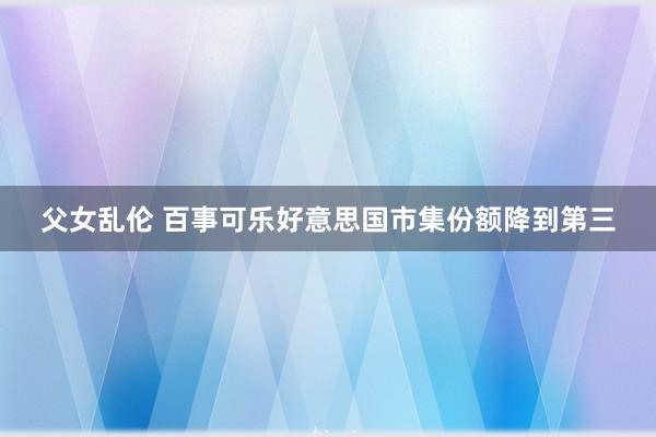 父女乱伦 百事可乐好意思国市集份额降到第三