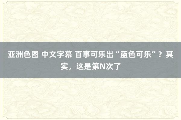 亚洲色图 中文字幕 百事可乐出“蓝色可乐”？其实，这是第N次了