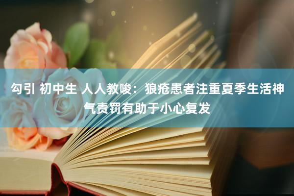 勾引 初中生 人人教唆：狼疮患者注重夏季生活神气责罚有助于小心复发