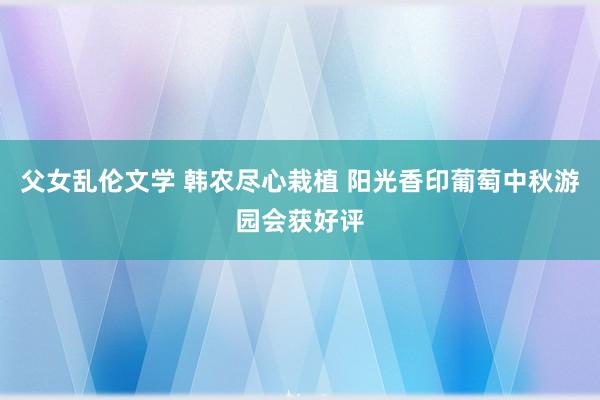 父女乱伦文学 韩农尽心栽植 阳光香印葡萄中秋游园会获好评