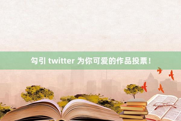 勾引 twitter 为你可爱的作品投票！