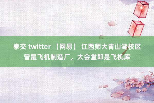 拳交 twitter 【网易】 江西师大青山湖校区曾是飞机制造厂，大会堂即是飞机库