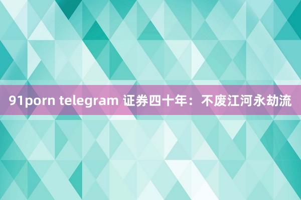 91porn telegram 证券四十年：不废江河永劫流