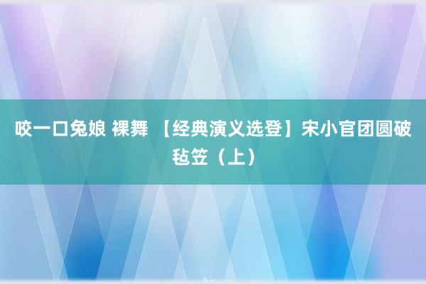 咬一口兔娘 裸舞 【经典演义选登】宋小官团圆破毡笠（上）