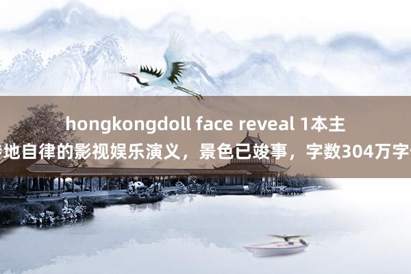 hongkongdoll face reveal 1本主角特地自律的影视娱乐演义，景色已竣事，字数304万字傍边