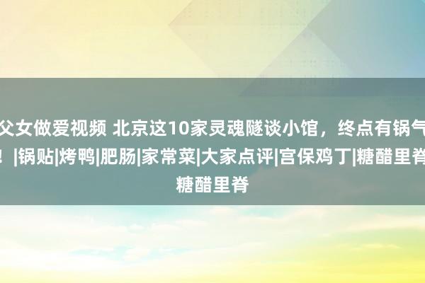 父女做爱视频 北京这10家灵魂隧谈小馆，终点有锅气！|锅贴|烤鸭|肥肠|家常菜|大家点评|宫保鸡丁|糖醋里脊