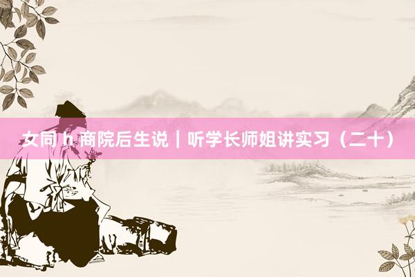 女同 h 商院后生说｜听学长师姐讲实习（二十）