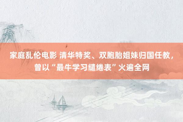 家庭乱伦电影 清华特奖、双胞胎姐妹归国任教，曾以“最牛学习缱绻表”火遍全网