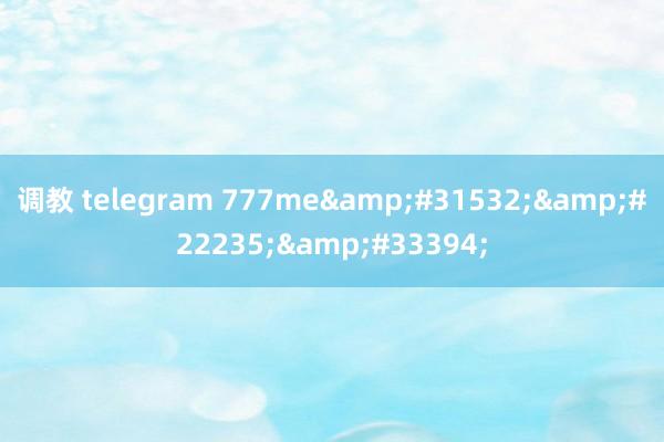 调教 telegram 777me&#31532;&#22235;&#33394;