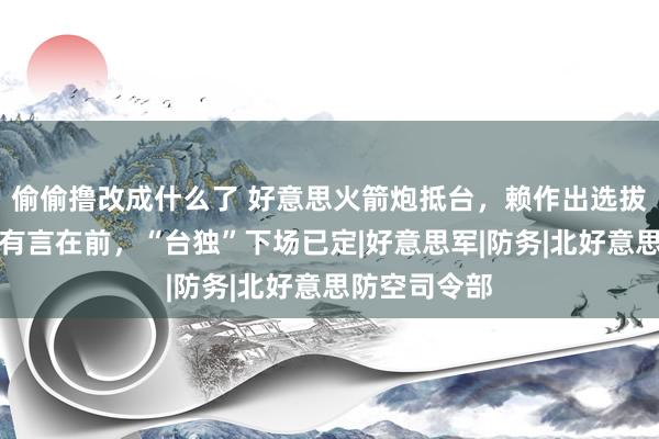 偷偷撸改成什么了 好意思火箭炮抵台，赖作出选拔！我国防部有言在前，“台独”下场已定|好意思军|防务|北好意思防空司令部